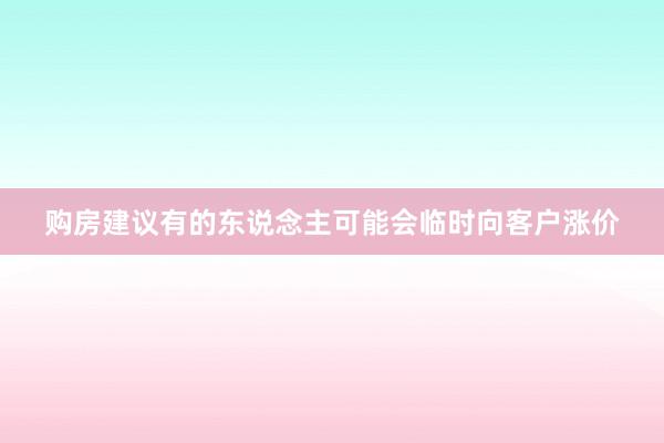 购房建议有的东说念主可能会临时向客户涨价