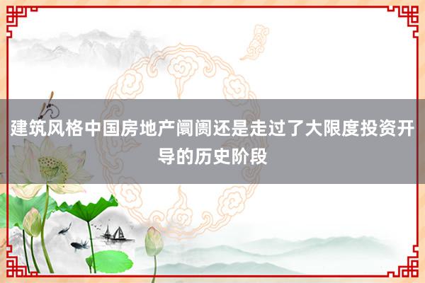 建筑风格中国房地产阛阓还是走过了大限度投资开导的历史阶段