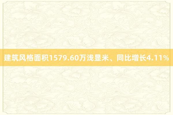 建筑风格面积1579.60万浅显米、同比增长4.11%