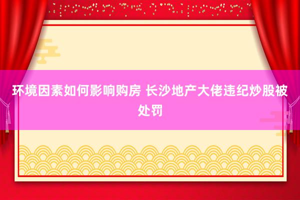 环境因素如何影响购房 长沙地产大佬违纪炒股被处罚