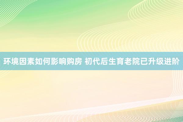 环境因素如何影响购房 初代后生育老院已升级进阶