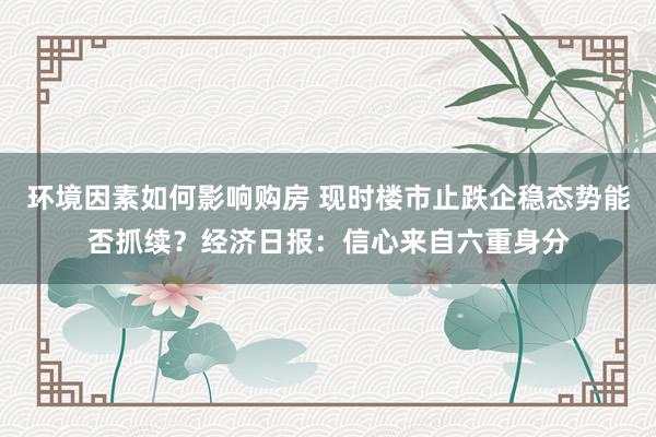 环境因素如何影响购房 现时楼市止跌企稳态势能否抓续？经济日报：信心来自六重身分