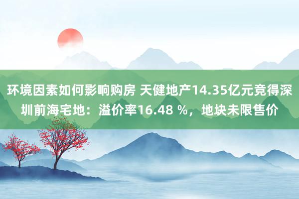 环境因素如何影响购房 天健地产14.35亿元竞得深圳前海宅地：溢价率16.48 %，地块未限售价