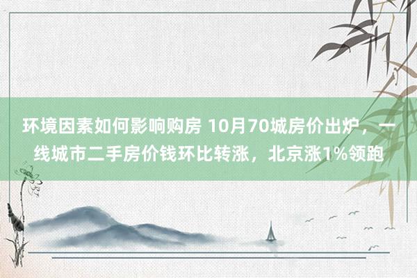 环境因素如何影响购房 10月70城房价出炉，一线城市二手房价钱环比转涨，北京涨1%领跑