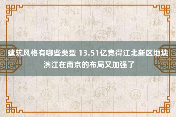 建筑风格有哪些类型 13.51亿竞得江北新区地块 滨江在南京的布局又加强了