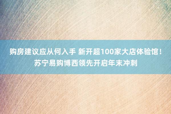 购房建议应从何入手 新开超100家大店体验馆！苏宁易购博西领先开启年末冲刺