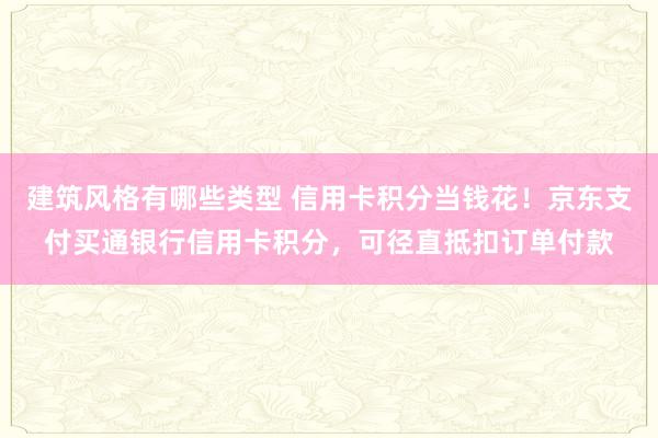 建筑风格有哪些类型 信用卡积分当钱花！京东支付买通银行信用卡积分，可径直抵扣订单付款