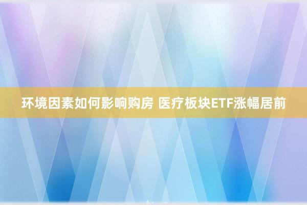 环境因素如何影响购房 医疗板块ETF涨幅居前