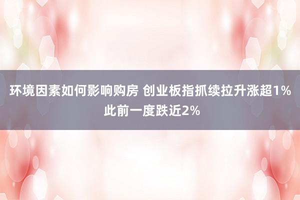 环境因素如何影响购房 创业板指抓续拉升涨超1% 此前一度跌近2%