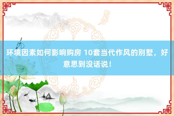 环境因素如何影响购房 10套当代作风的别墅，好意思到没话说！