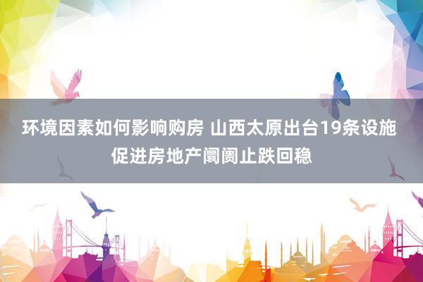 环境因素如何影响购房 山西太原出台19条设施 促进房地产阛阓止跌回稳