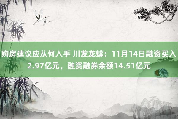 购房建议应从何入手 川发龙蟒：11月14日融资买入2.97亿元，融资融券余额14.51亿元