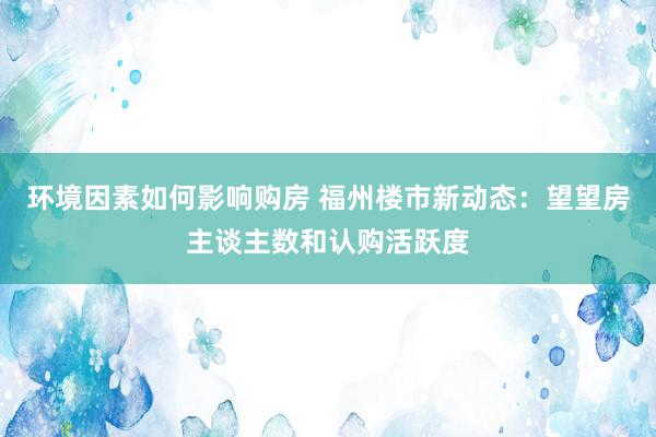 环境因素如何影响购房 福州楼市新动态：望望房主谈主数和认购活跃度