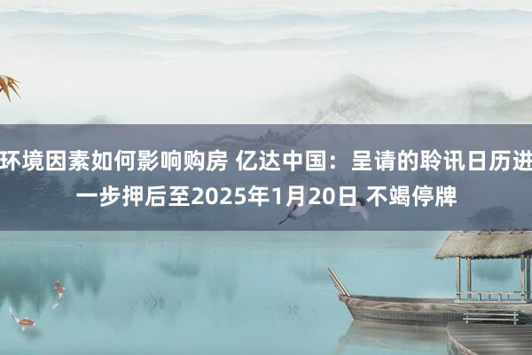 环境因素如何影响购房 亿达中国：呈请的聆讯日历进一步押后至2025年1月20日 不竭停牌