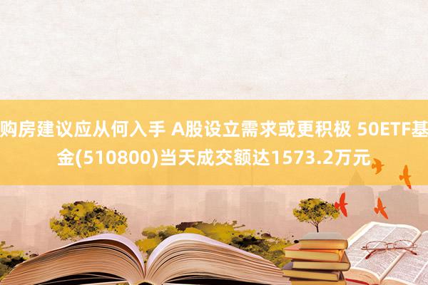 购房建议应从何入手 A股设立需求或更积极 50ETF基金(510800)当天成交额达1573.2万元