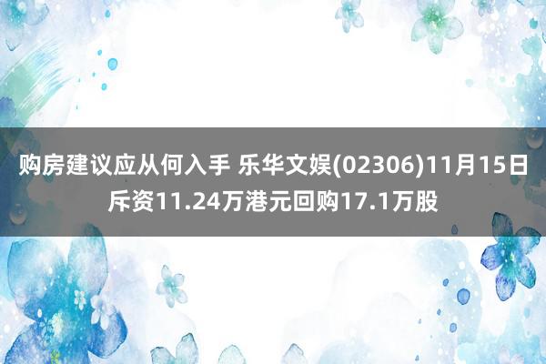 购房建议应从何入手 乐华文娱(02306)11月15日斥资11.24万港元回购17.1万股