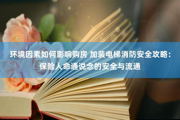 环境因素如何影响购房 加装电梯消防安全攻略：保险人命通说念的安全与流通