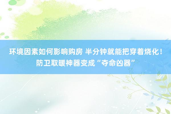 环境因素如何影响购房 半分钟就能把穿着烧化！防卫取暖神器变成“夺命凶器”