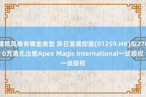 建筑风格有哪些类型 异日发展控股(01259.HK)拟2700万港元出售Apex Magic International一谈股权