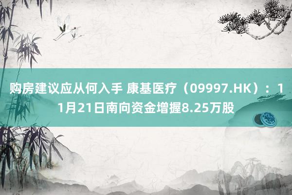 购房建议应从何入手 康基医疗（09997.HK）：11月21日南向资金增握8.25万股