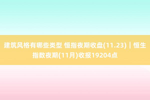 建筑风格有哪些类型 恒指夜期收盘(11.23)︱恒生指数夜期(11月)收报19204点