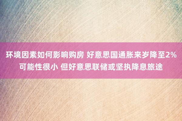 环境因素如何影响购房 好意思国通胀来岁降至2%可能性很小 但好意思联储或坚执降息旅途