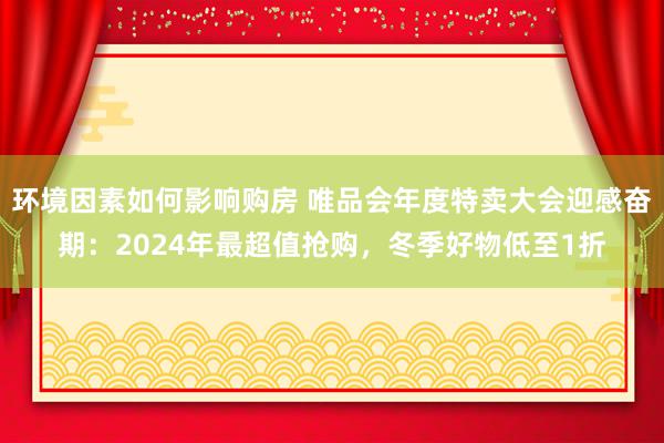 环境因素如何影响购房 唯品会年度特卖大会迎感奋期：2024年最超值抢购，冬季好物低至1折