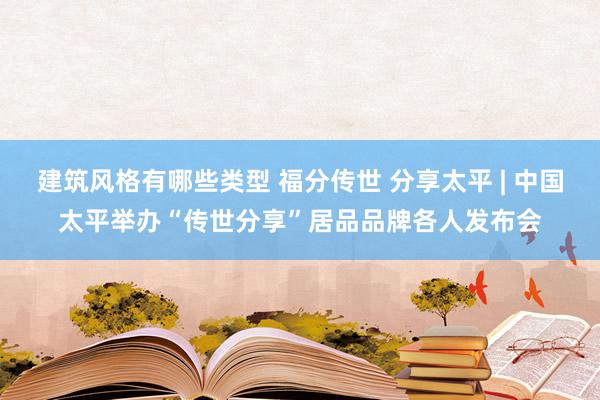 建筑风格有哪些类型 福分传世 分享太平 | 中国太平举办“传世分享”居品品牌各人发布会