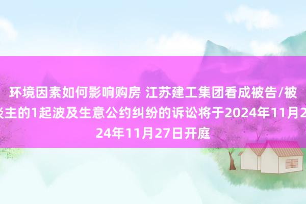 环境因素如何影响购房 江苏建工集团看成被告/被上诉东谈主的1起波及生意公约纠纷的诉讼将于2024年11月27日开庭