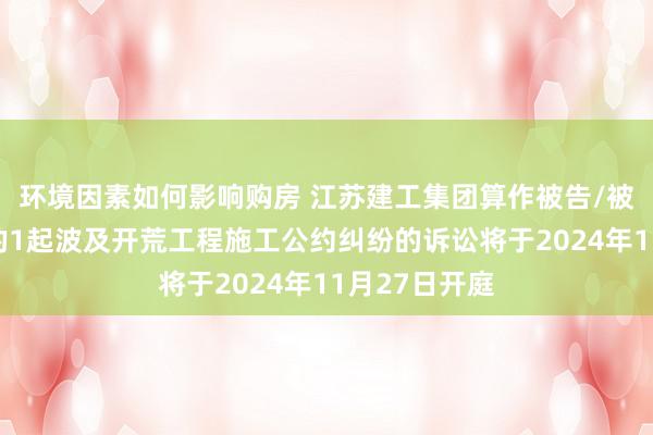 环境因素如何影响购房 江苏建工集团算作被告/被上诉东谈主的1起波及开荒工程施工公约纠纷的诉讼将于2024年11月27日开庭