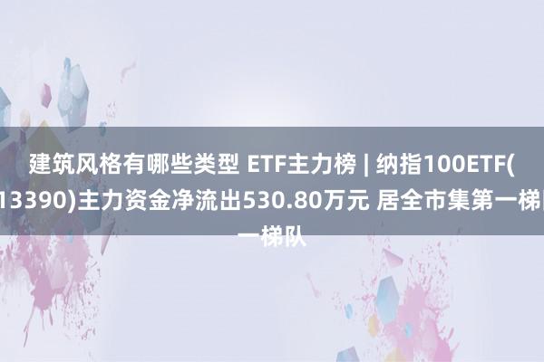 建筑风格有哪些类型 ETF主力榜 | 纳指100ETF(513390)主力资金净流出530.80万元 居全市集第一梯队