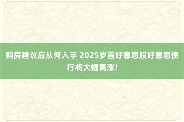 购房建议应从何入手 2025岁首好意思股好意思债行将大幅高涨!