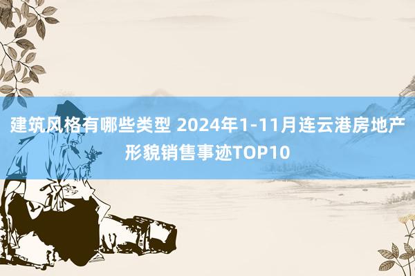 建筑风格有哪些类型 2024年1-11月连云港房地产形貌销售事迹TOP10