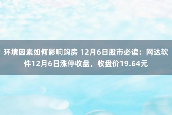 环境因素如何影响购房 12月6日股市必读：网达软件12月6日涨停收盘，收盘价19.64元