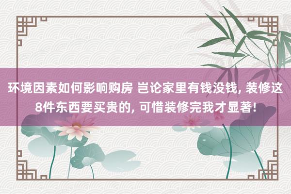 环境因素如何影响购房 岂论家里有钱没钱, 装修这8件东西要买贵的, 可惜装修完我才显著!