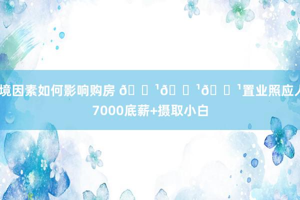 环境因素如何影响购房 🌹🌹🌹置业照应人+7000底薪+摄取小白