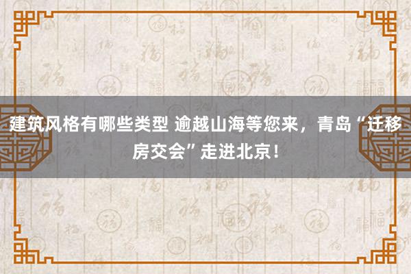 建筑风格有哪些类型 逾越山海等您来，青岛“迁移房交会”走进北京！