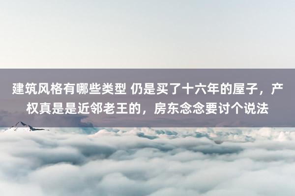 建筑风格有哪些类型 仍是买了十六年的屋子，产权真是是近邻老王的，房东念念要讨个说法