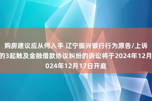 购房建议应从何入手 辽宁振兴银行行为原告/上诉东说念主的3起触及金融借款协议纠纷的诉讼将于2024年12月17日开庭