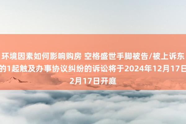 环境因素如何影响购房 空格盛世手脚被告/被上诉东谈主的1起触及办事协议纠纷的诉讼将于2024年12月17日开庭