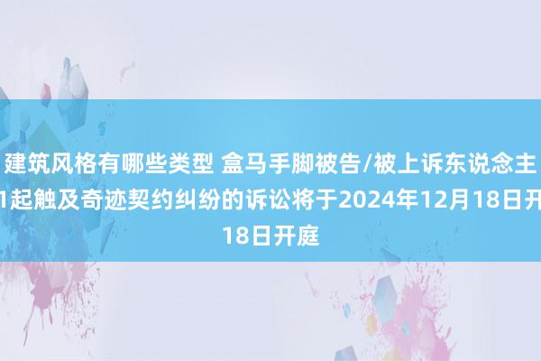 建筑风格有哪些类型 盒马手脚被告/被上诉东说念主的1起触及奇迹契约纠纷的诉讼将于2024年12月18日开庭