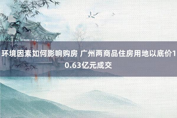 环境因素如何影响购房 广州两商品住房用地以底价10.63亿元成交