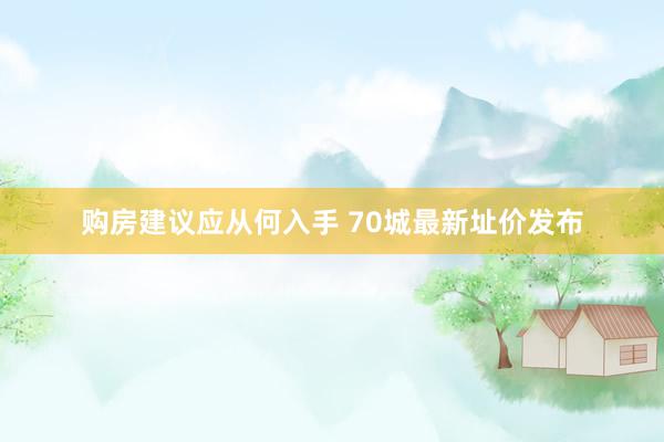 购房建议应从何入手 70城最新址价发布