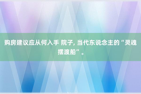 购房建议应从何入手 院子, 当代东说念主的“灵魂摆渡船”。