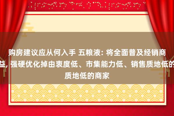 购房建议应从何入手 五粮液: 将全面普及经销商的利益, 强硬优化掉由衷度低、市集能力低、销售质地低的商家