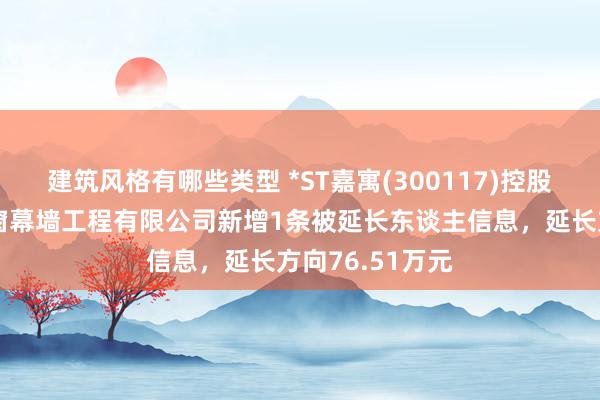 建筑风格有哪些类型 *ST嘉寓(300117)控股的重庆嘉寓门窗幕墙工程有限公司新增1条被延长东谈主信息，延长方向76.51万元