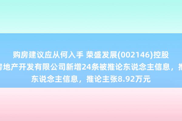 购房建议应从何入手 荣盛发展(002146)控股的荣盛（徐州）房地产开发有限公司新增24条被推论东说念主信息，推论主张8.92万元