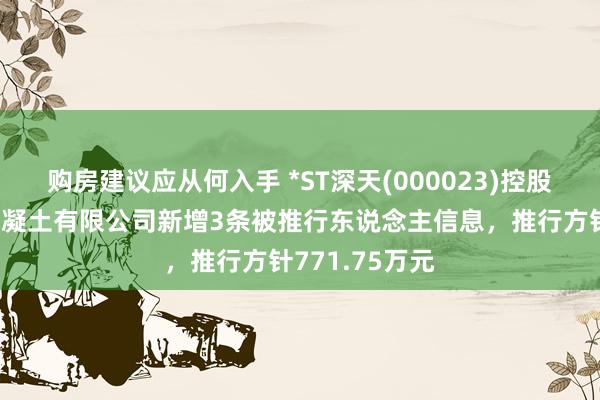 购房建议应从何入手 *ST深天(000023)控股的株洲寰球混凝土有限公司新增3条被推行东说念主信息，推行方针771.75万元