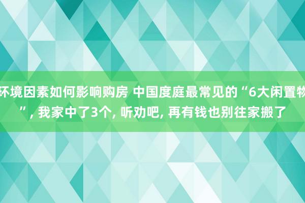 环境因素如何影响购房 中国度庭最常见的“6大闲置物”, 我家中了3个, 听劝吧, 再有钱也别往家搬了