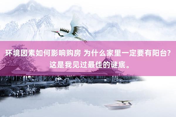 环境因素如何影响购房 为什么家里一定要有阳台? 这是我见过最佳的谜底。